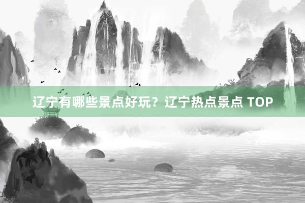 辽宁有哪些景点好玩？辽宁热点景点 TOP