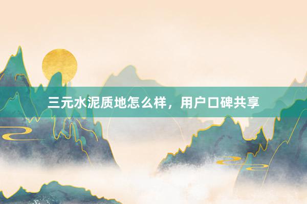 三元水泥质地怎么样，用户口碑共享