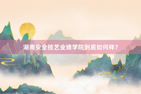 湖南安全技艺业绩学院到底如何样？