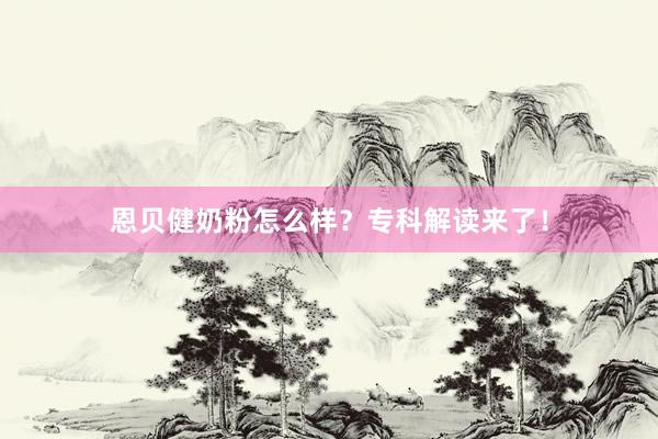 恩贝健奶粉怎么样？专科解读来了！