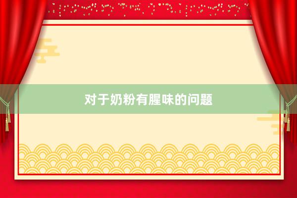 对于奶粉有腥味的问题