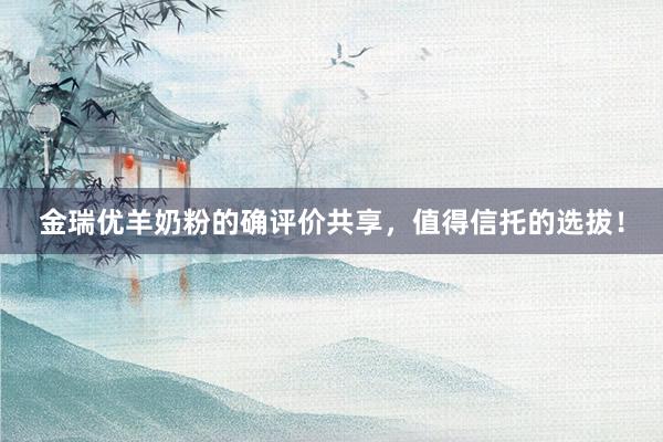 金瑞优羊奶粉的确评价共享，值得信托的选拔！