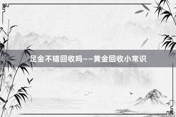 足金不错回收吗——黄金回收小常识