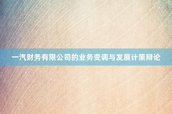 一汽财务有限公司的业务变调与发展计策辩论