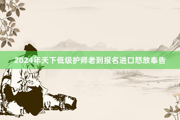 2024年天下低级护师老到报名进口怒放奉告