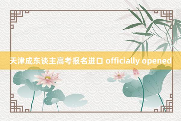 天津成东谈主高考报名进口 officially opened
