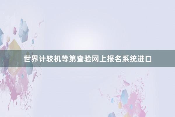 世界计较机等第查验网上报名系统进口