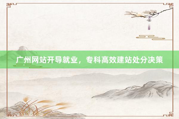 广州网站开导就业，专科高效建站处分决策