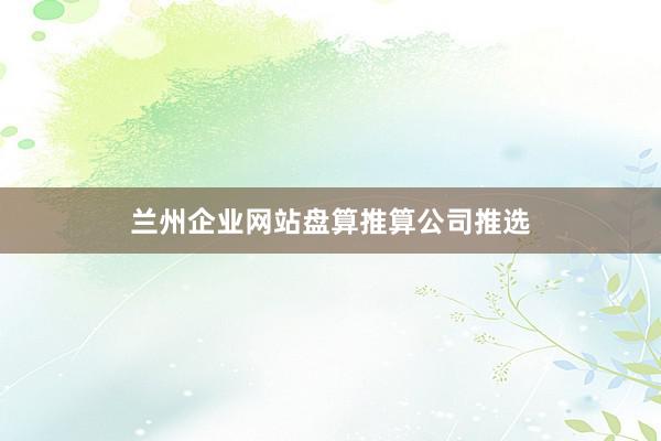 兰州企业网站盘算推算公司推选