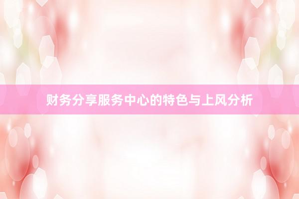 财务分享服务中心的特色与上风分析