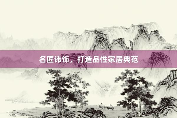 名匠讳饰，打造品性家居典范
