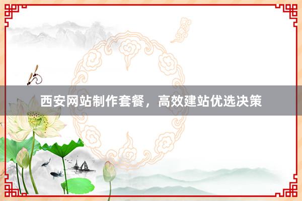 西安网站制作套餐，高效建站优选决策