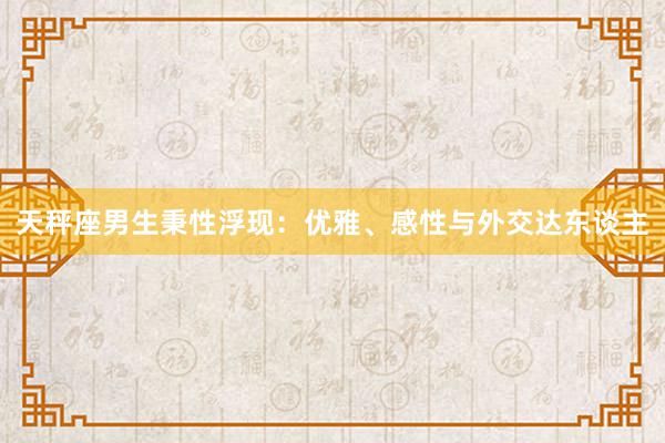 天秤座男生秉性浮现：优雅、感性与外交达东谈主