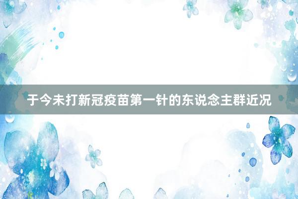 于今未打新冠疫苗第一针的东说念主群近况