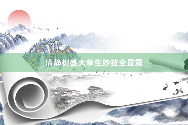 清静树盛大孳生妙技全显露