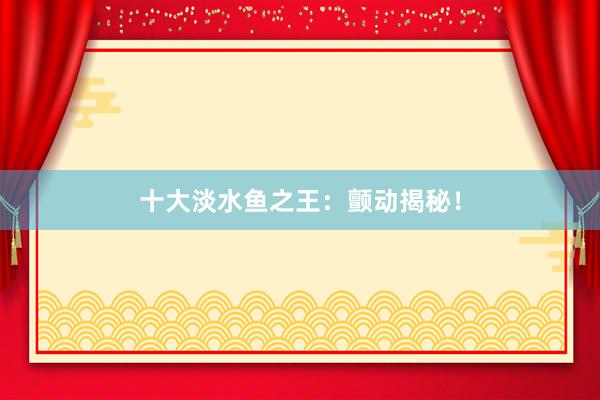 十大淡水鱼之王：颤动揭秘！