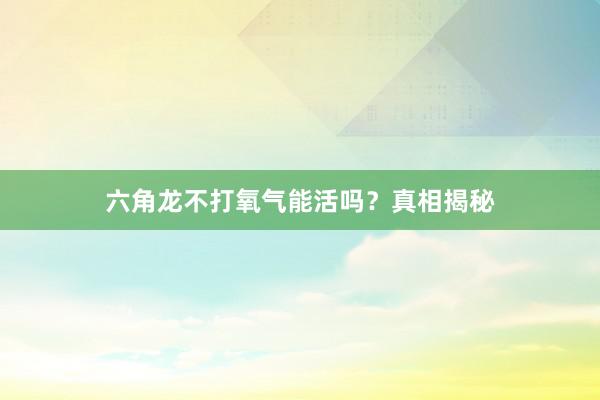 六角龙不打氧气能活吗？真相揭秘