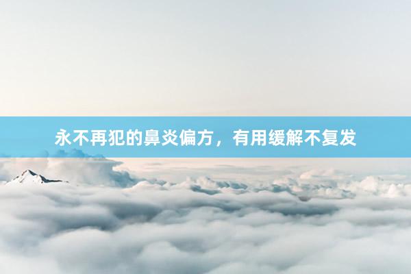 永不再犯的鼻炎偏方，有用缓解不复发